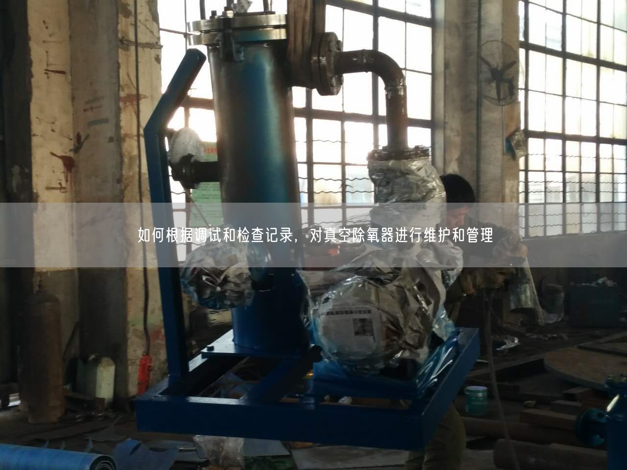 如何根據調試和檢查記錄，對真空除氧器進行維護和管理